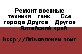 Ремонт военные техники ( танк)  - Все города Другое » Другое   . Алтайский край